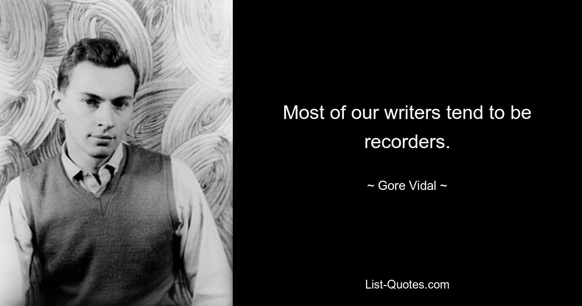 Most of our writers tend to be recorders. — © Gore Vidal