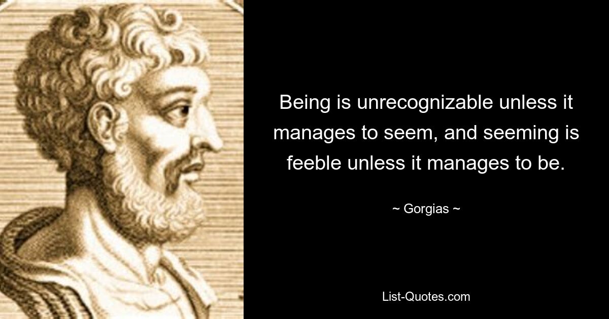 Being is unrecognizable unless it manages to seem, and seeming is feeble unless it manages to be. — © Gorgias