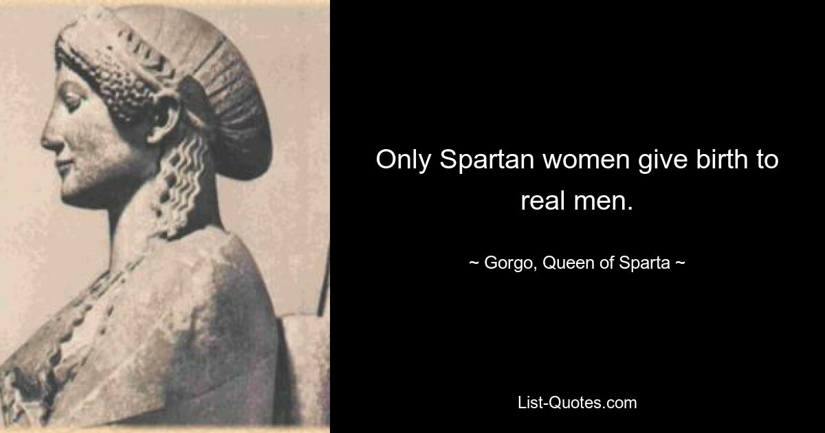 Only Spartan women give birth to real men. — © Gorgo, Queen of Sparta