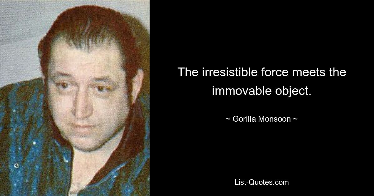 The irresistible force meets the immovable object. — © Gorilla Monsoon