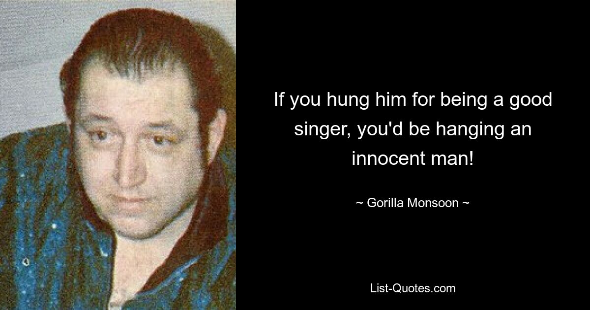 If you hung him for being a good singer, you'd be hanging an innocent man! — © Gorilla Monsoon