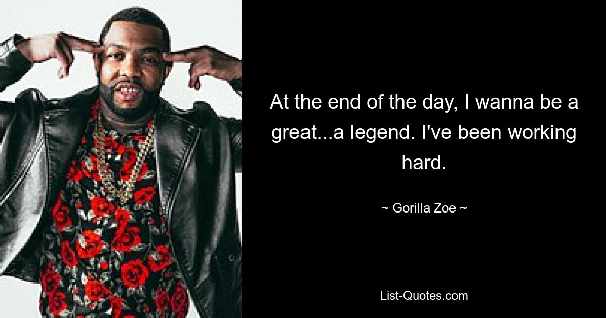 At the end of the day, I wanna be a great...a legend. I've been working hard. — © Gorilla Zoe