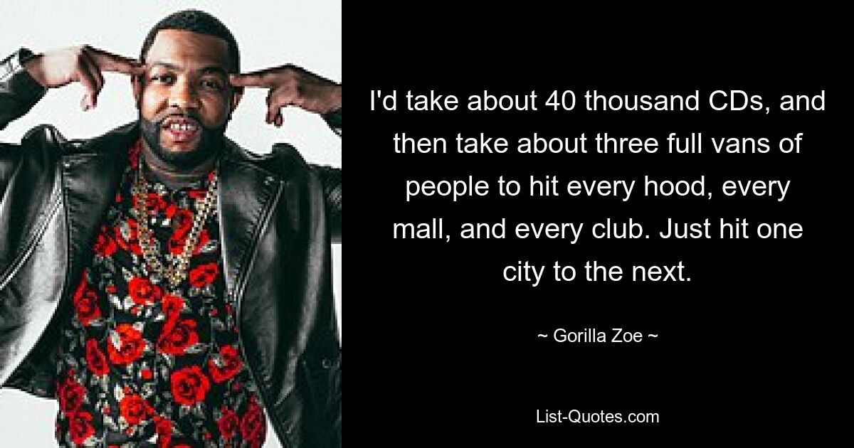 I'd take about 40 thousand CDs, and then take about three full vans of people to hit every hood, every mall, and every club. Just hit one city to the next. — © Gorilla Zoe