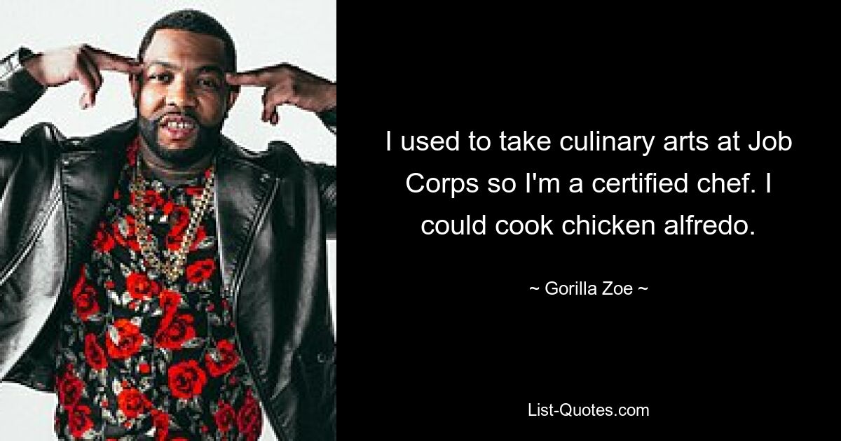 I used to take culinary arts at Job Corps so I'm a certified chef. I could cook chicken alfredo. — © Gorilla Zoe