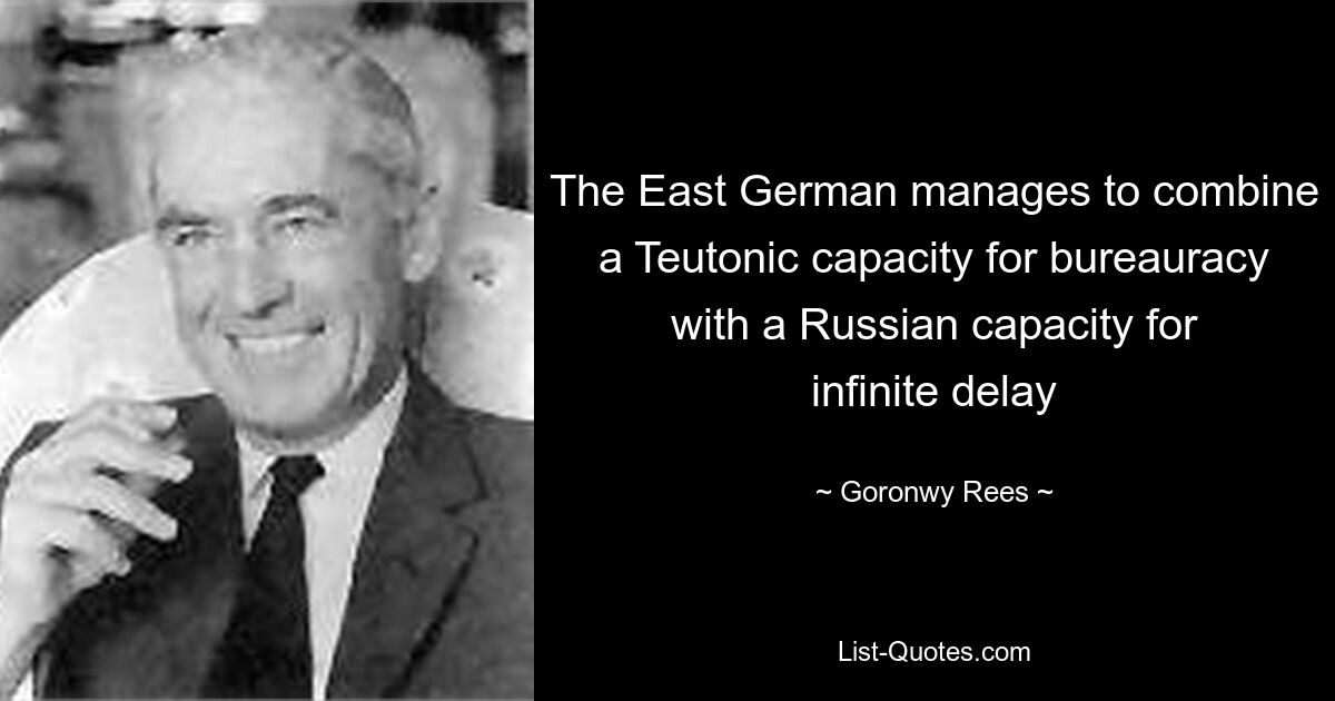 The East German manages to combine a Teutonic capacity for bureauracy with a Russian capacity for infinite delay — © Goronwy Rees