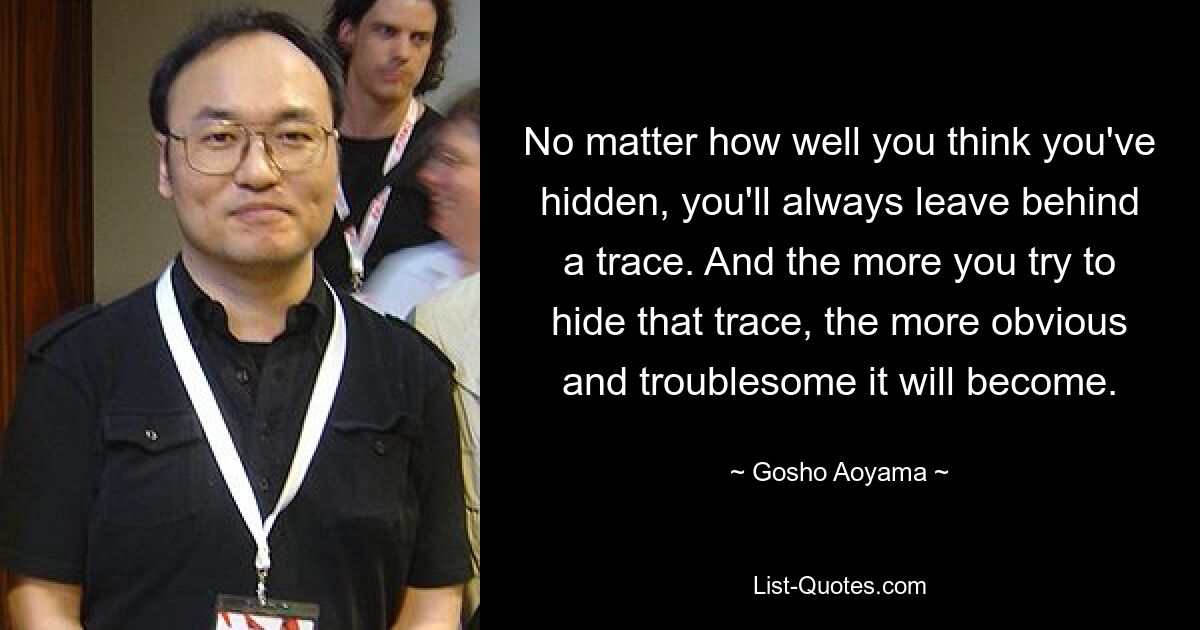 Как бы хорошо вы ни прятались, вы всегда оставите след. И чем больше вы пытаетесь скрыть этот след, тем более явным и неприятным он будет становиться. — © Госё Аояма 