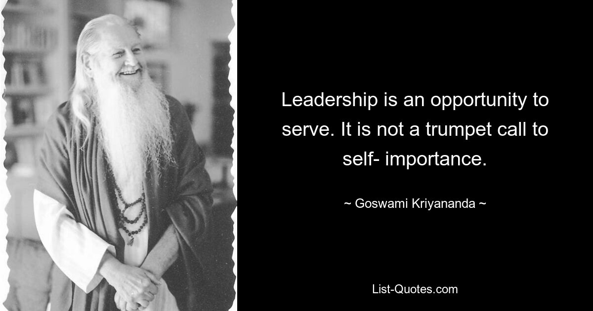 Leadership is an opportunity to serve. It is not a trumpet call to self- importance. — © Goswami Kriyananda