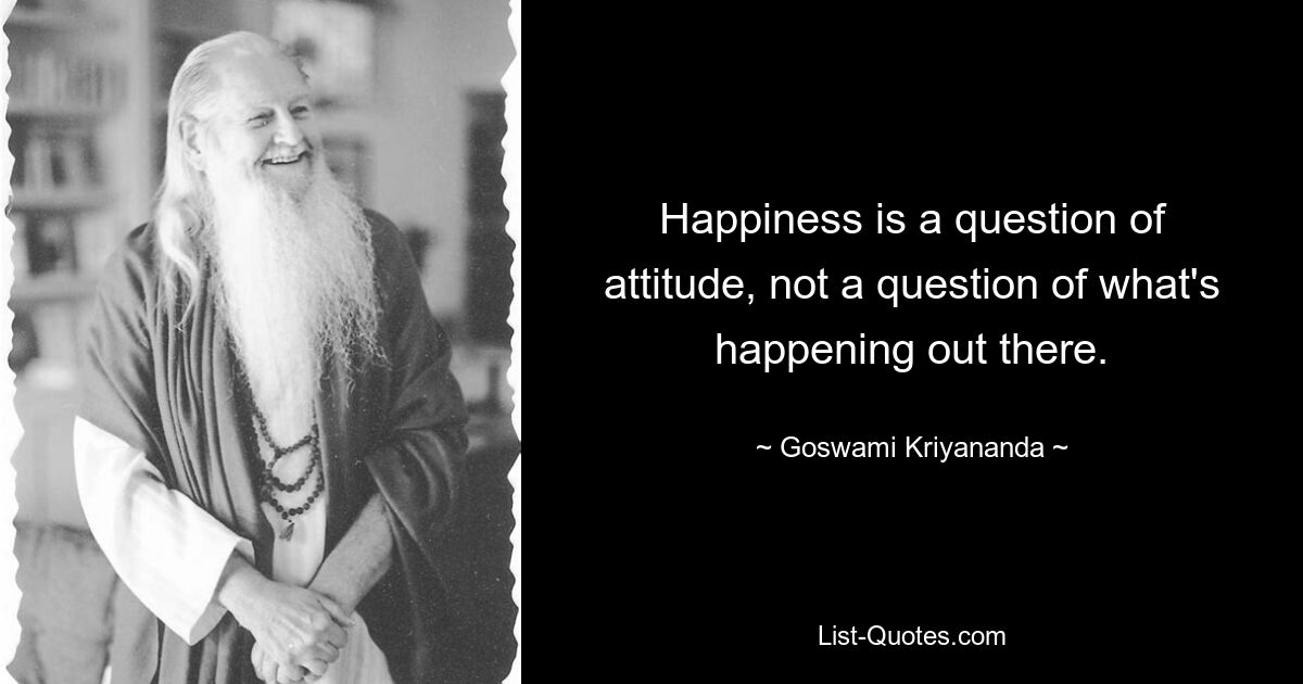 Happiness is a question of attitude, not a question of what's happening out there. — © Goswami Kriyananda