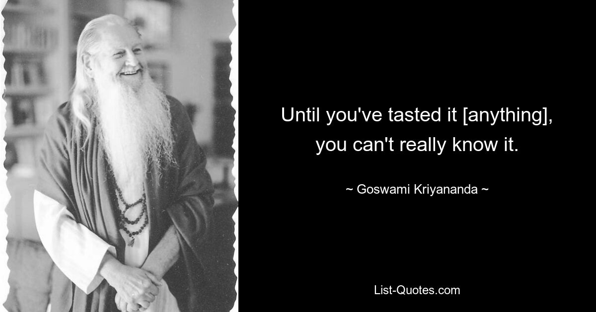 Until you've tasted it [anything], you can't really know it. — © Goswami Kriyananda