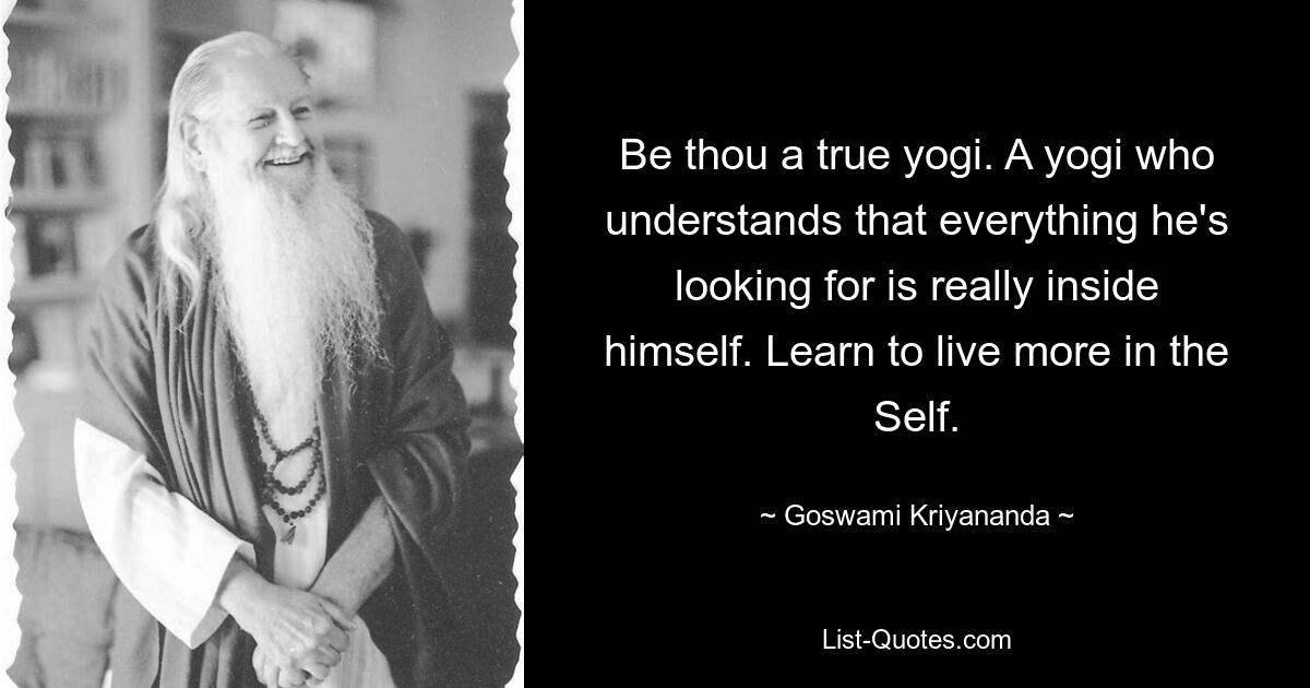 Be thou a true yogi. A yogi who understands that everything he's looking for is really inside himself. Learn to live more in the Self. — © Goswami Kriyananda