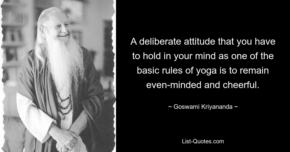 A deliberate attitude that you have to hold in your mind as one of the basic rules of yoga is to remain even-minded and cheerful. — © Goswami Kriyananda