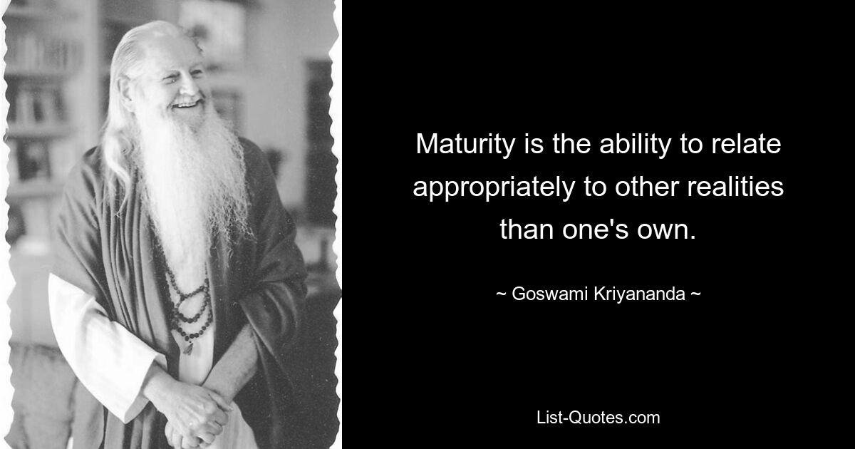 Maturity is the ability to relate appropriately to other realities than one's own. — © Goswami Kriyananda