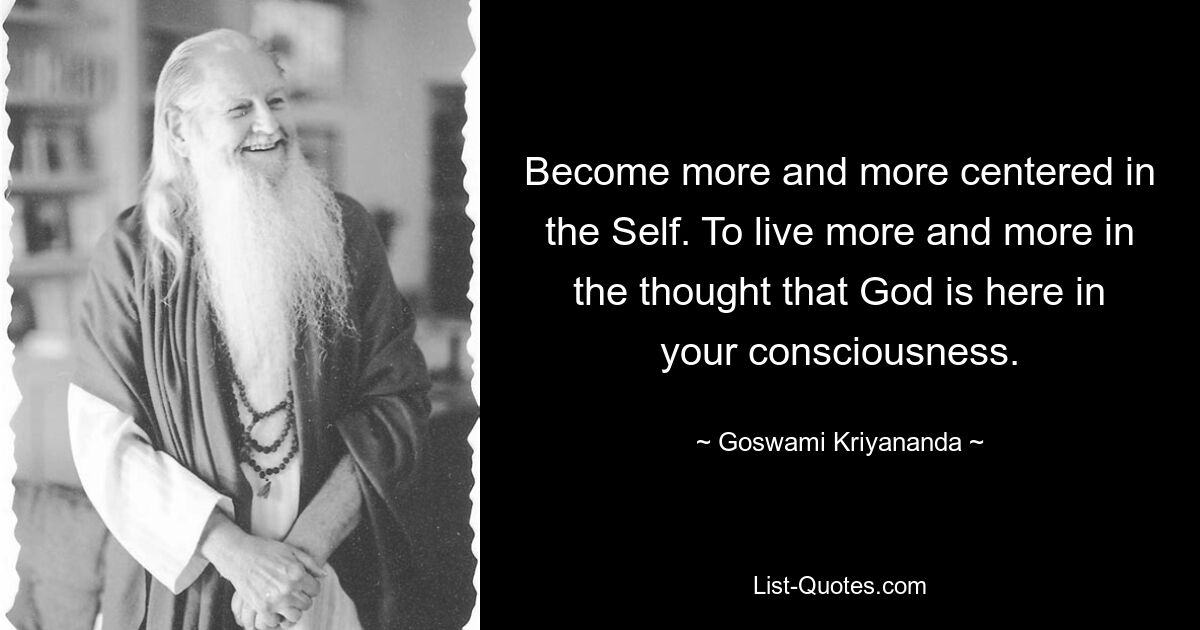 Become more and more centered in the Self. To live more and more in the thought that God is here in your consciousness. — © Goswami Kriyananda