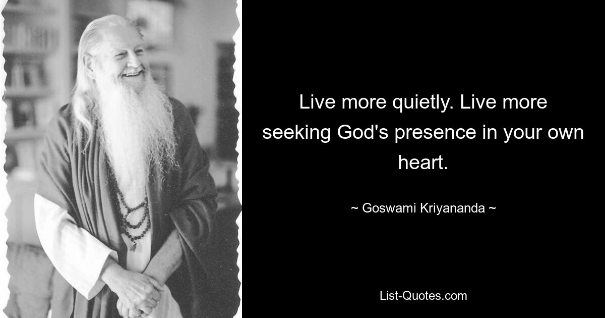 Live more quietly. Live more seeking God's presence in your own heart. — © Goswami Kriyananda