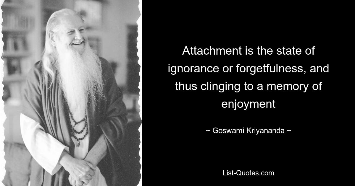 Attachment is the state of ignorance or forgetfulness, and thus clinging to a memory of enjoyment — © Goswami Kriyananda