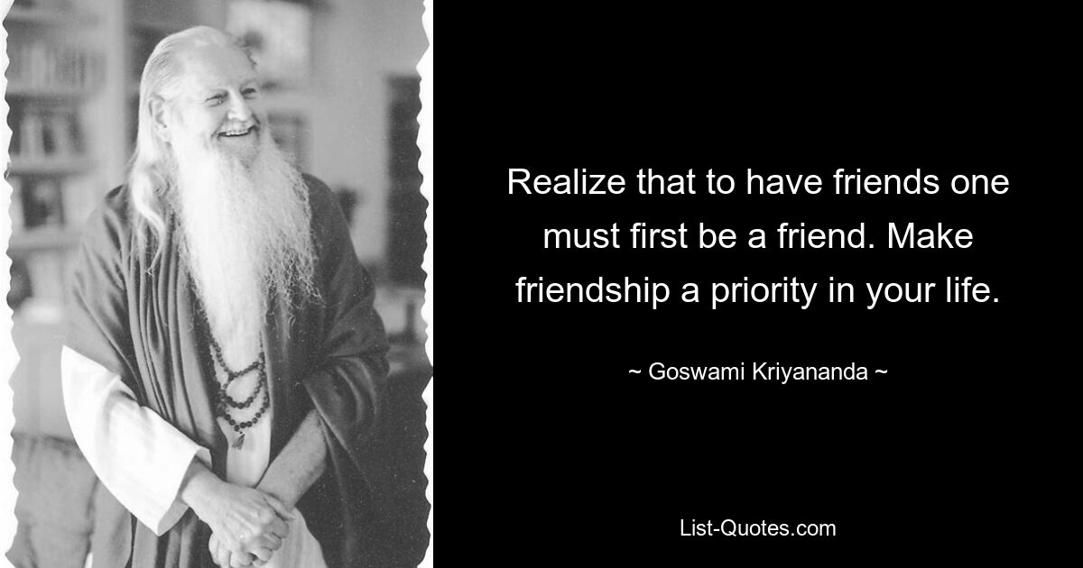 Realize that to have friends one must first be a friend. Make friendship a priority in your life. — © Goswami Kriyananda