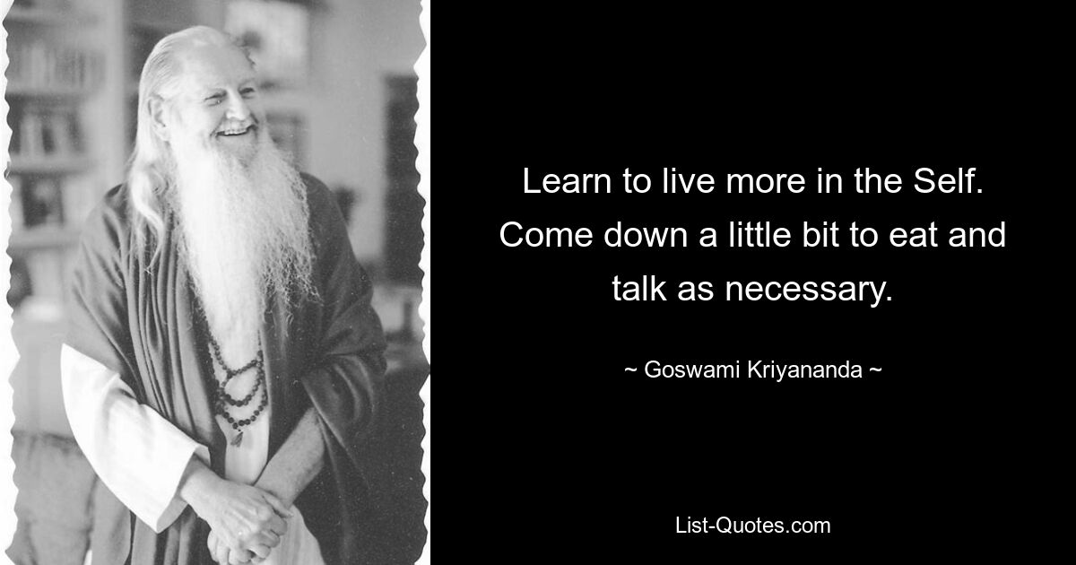 Learn to live more in the Self. Come down a little bit to eat and talk as necessary. — © Goswami Kriyananda