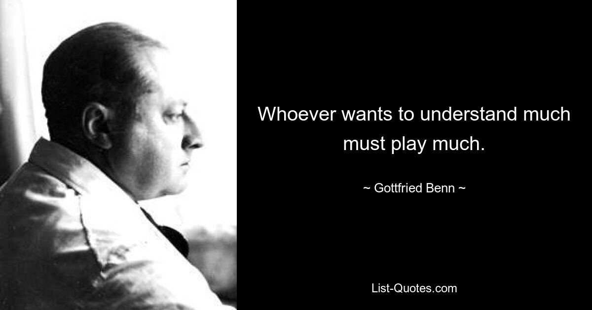 Whoever wants to understand much must play much. — © Gottfried Benn