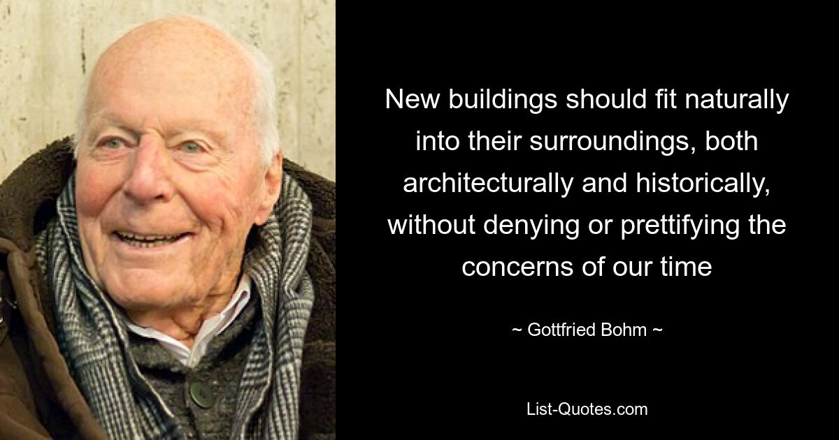 New buildings should fit naturally into their surroundings, both architecturally and historically, without denying or prettifying the concerns of our time — © Gottfried Bohm