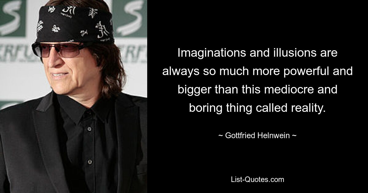 Imaginations and illusions are always so much more powerful and bigger than this mediocre and boring thing called reality. — © Gottfried Helnwein