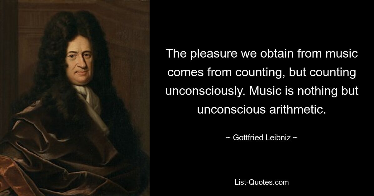 The pleasure we obtain from music comes from counting, but counting unconsciously. Music is nothing but unconscious arithmetic. — © Gottfried Leibniz