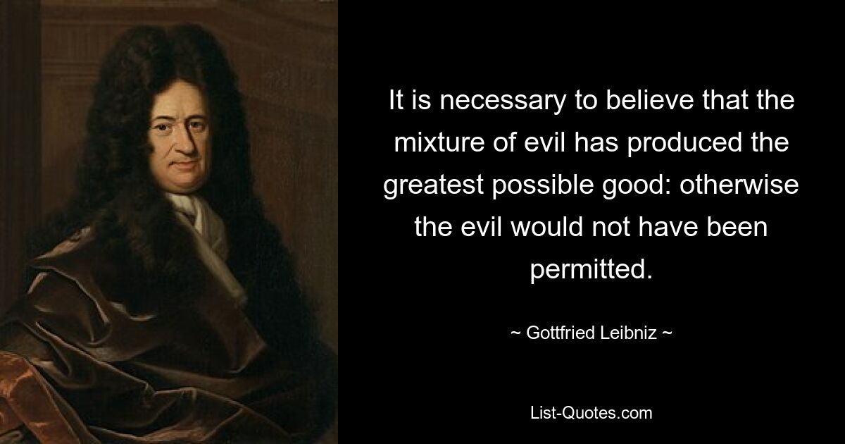 It is necessary to believe that the mixture of evil has produced the greatest possible good: otherwise the evil would not have been permitted. — © Gottfried Leibniz