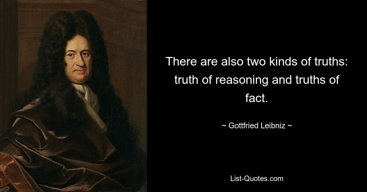 There are also two kinds of truths: truth of reasoning and truths of fact. — © Gottfried Leibniz