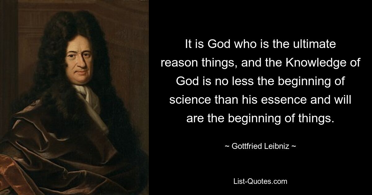 It is God who is the ultimate reason things, and the Knowledge of God is no less the beginning of science than his essence and will are the beginning of things. — © Gottfried Leibniz