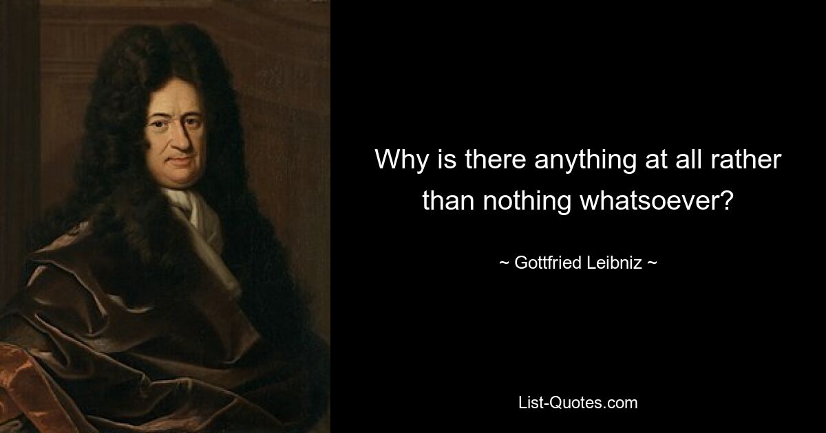 Why is there anything at all rather than nothing whatsoever? — © Gottfried Leibniz