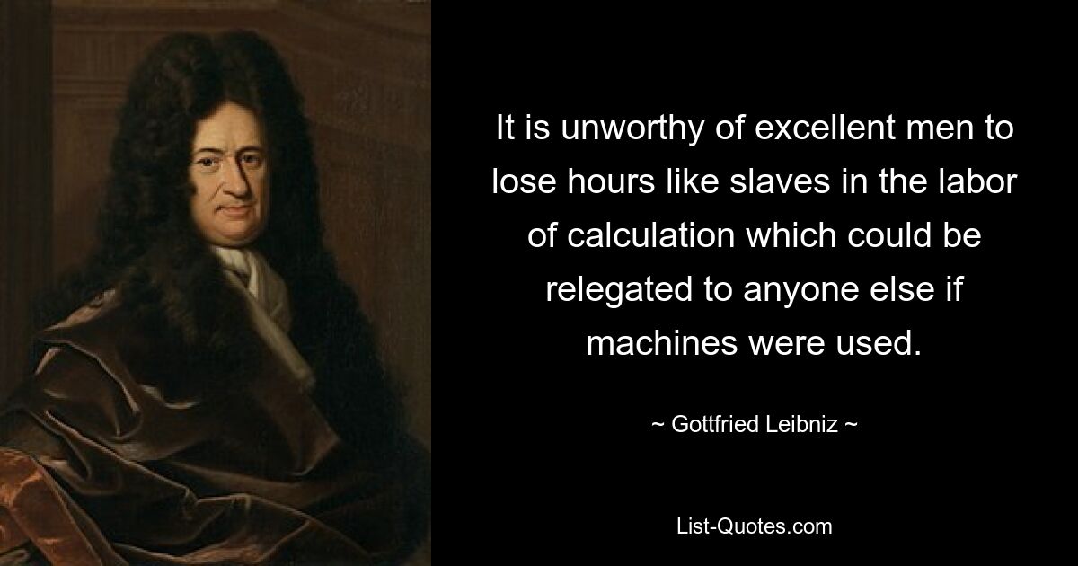 It is unworthy of excellent men to lose hours like slaves in the labor of calculation which could be relegated to anyone else if machines were used. — © Gottfried Leibniz