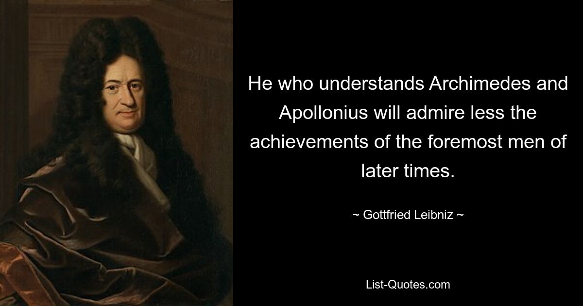 He who understands Archimedes and Apollonius will admire less the achievements of the foremost men of later times. — © Gottfried Leibniz