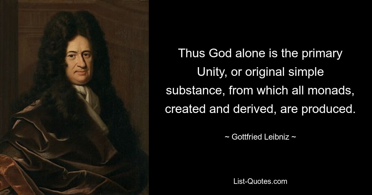 Thus God alone is the primary Unity, or original simple substance, from which all monads, created and derived, are produced. — © Gottfried Leibniz