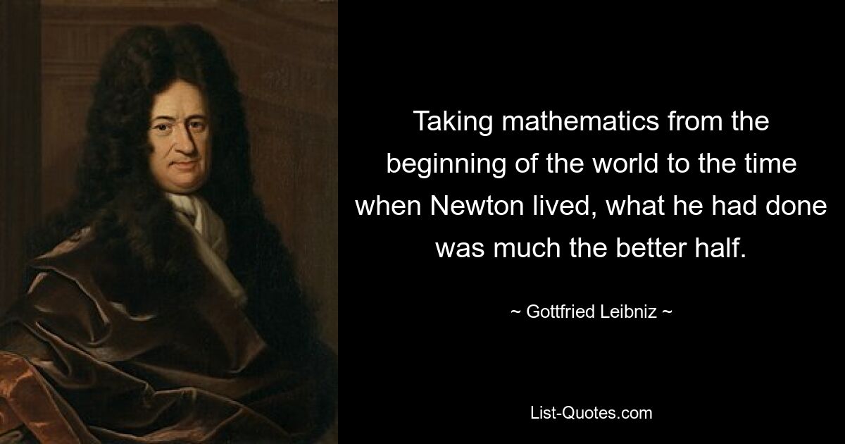 Taking mathematics from the beginning of the world to the time when Newton lived, what he had done was much the better half. — © Gottfried Leibniz