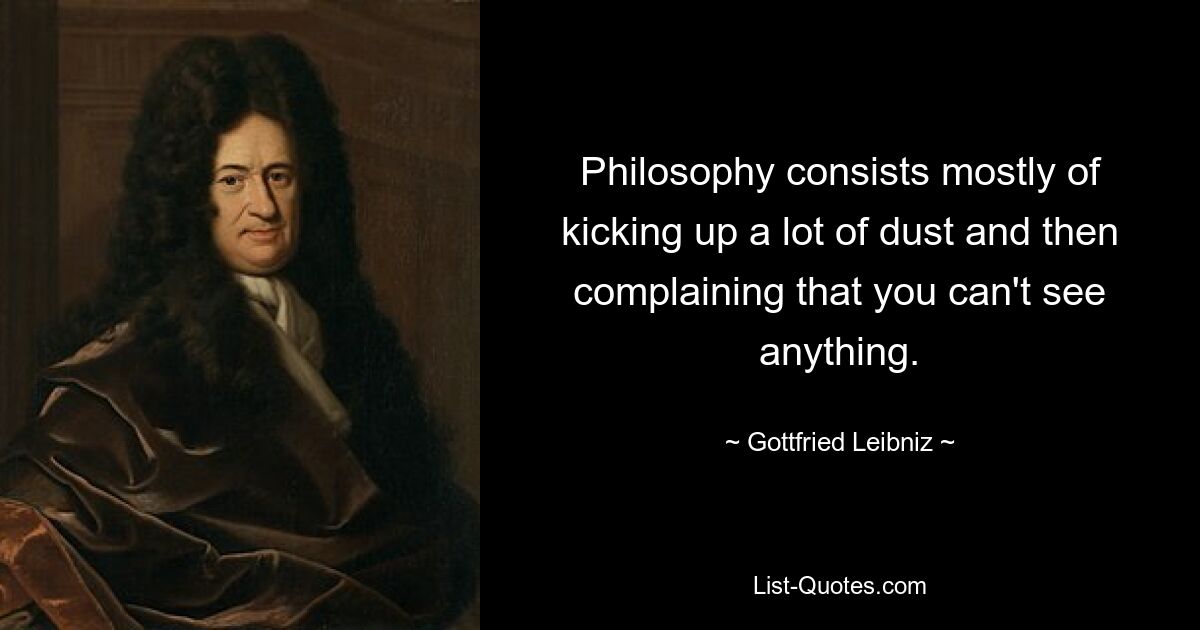 Philosophy consists mostly of kicking up a lot of dust and then complaining that you can't see anything. — © Gottfried Leibniz