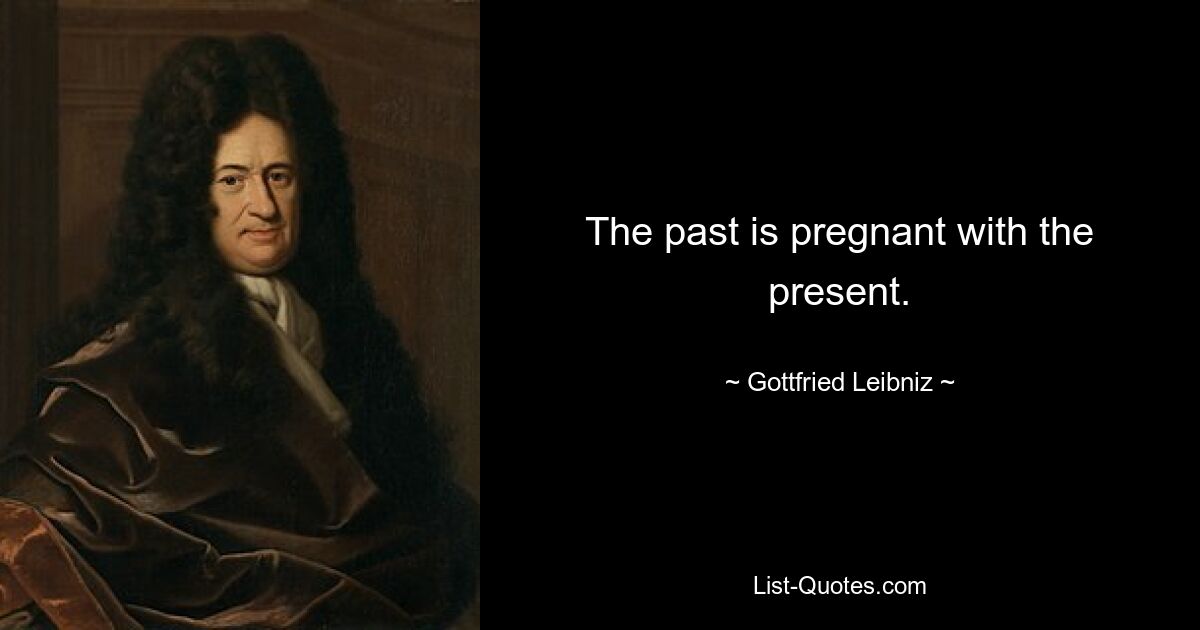 The past is pregnant with the present. — © Gottfried Leibniz