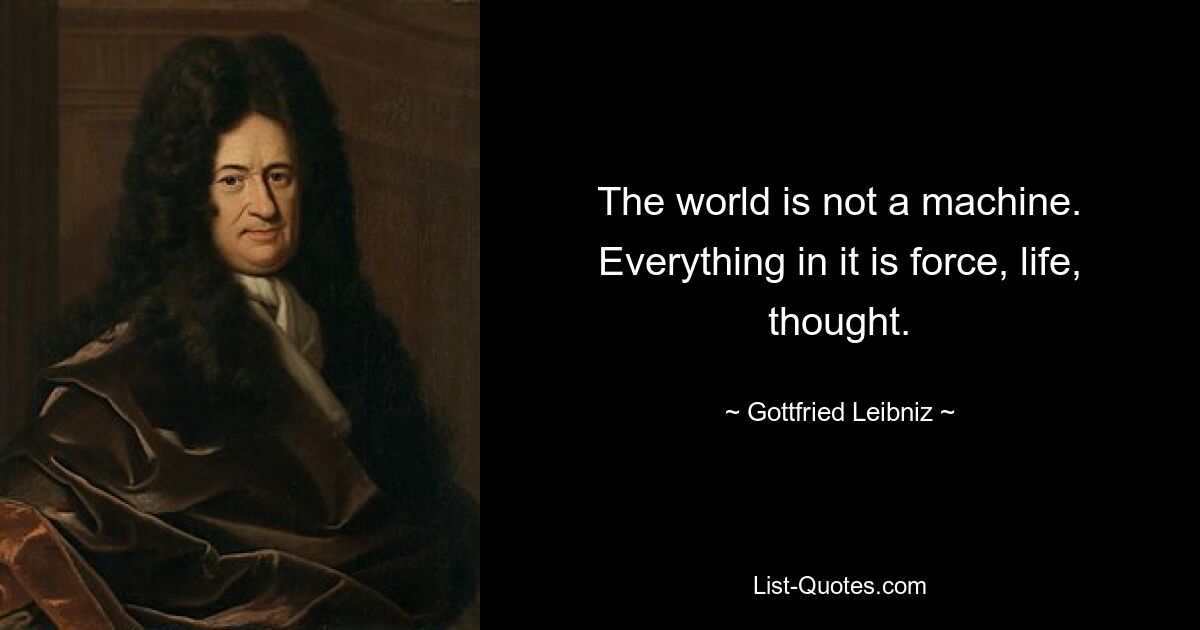 The world is not a machine. Everything in it is force, life, thought. — © Gottfried Leibniz