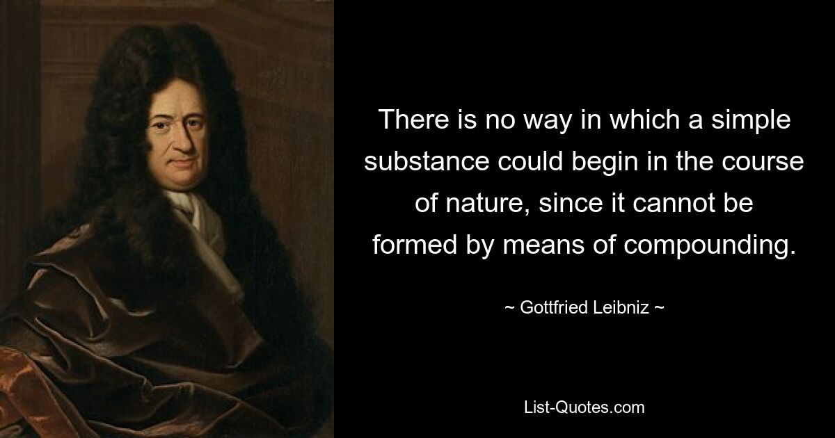 Es gibt keine Möglichkeit, dass eine einfache Substanz im Laufe der Natur entstehen könnte, da sie nicht durch Zusammensetzung gebildet werden kann. — © Gottfried Leibniz 