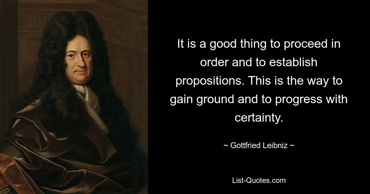 It is a good thing to proceed in order and to establish propositions. This is the way to gain ground and to progress with certainty. — © Gottfried Leibniz