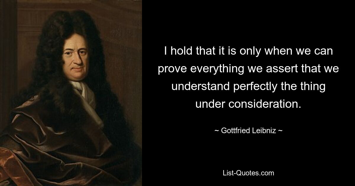 I hold that it is only when we can prove everything we assert that we understand perfectly the thing under consideration. — © Gottfried Leibniz