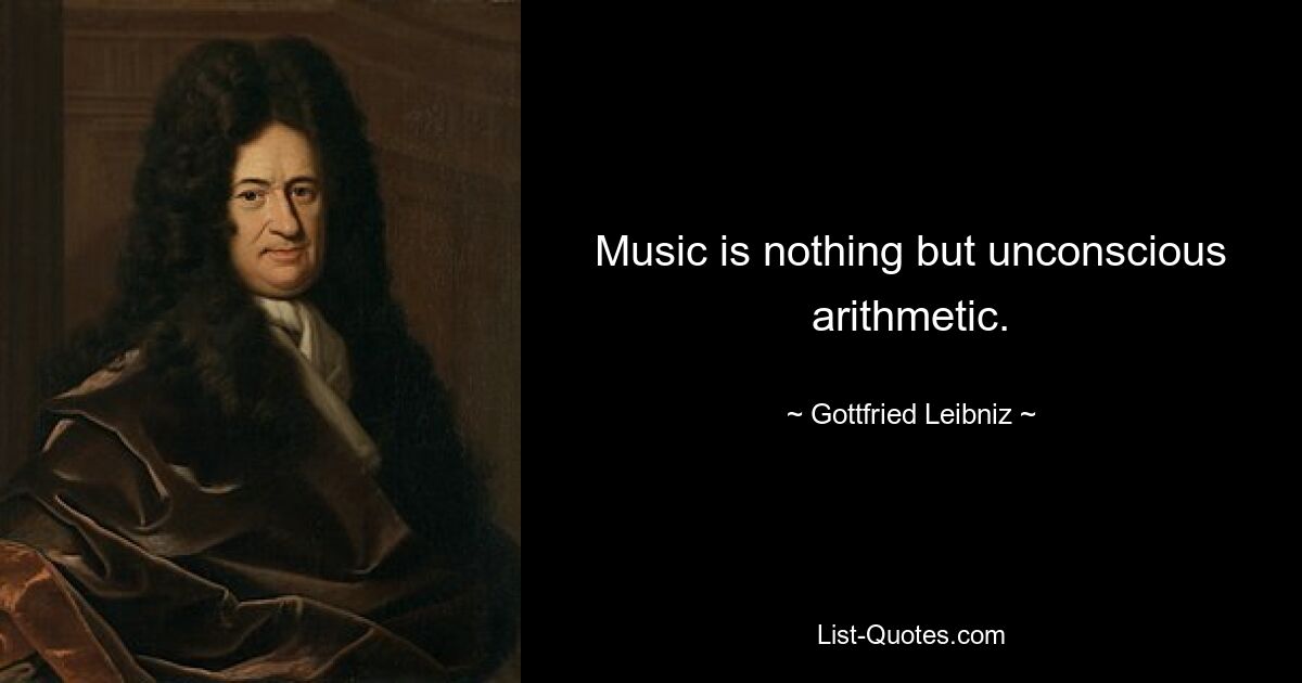 Music is nothing but unconscious arithmetic. — © Gottfried Leibniz