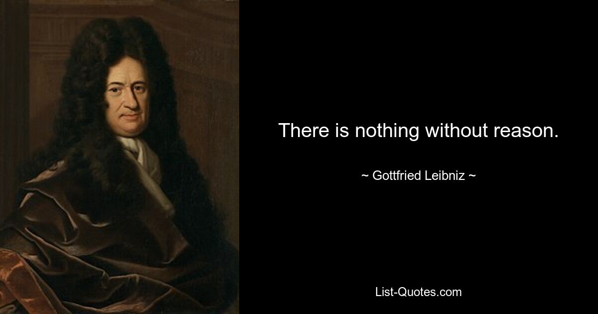 There is nothing without reason. — © Gottfried Leibniz