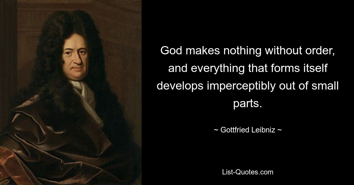 God makes nothing without order, and everything that forms itself develops imperceptibly out of small parts. — © Gottfried Leibniz