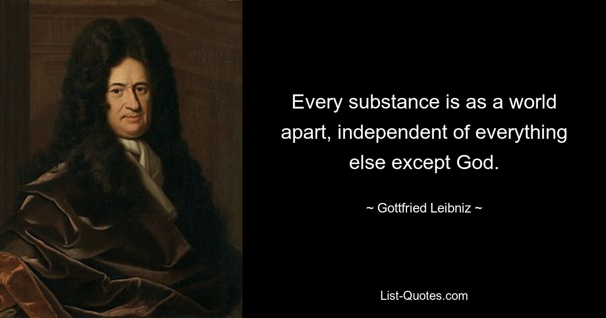 Every substance is as a world apart, independent of everything else except God. — © Gottfried Leibniz