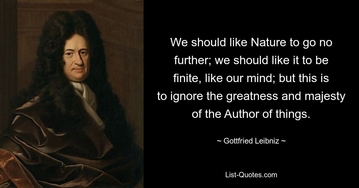 We should like Nature to go no further; we should like it to be finite, like our mind; but this is to ignore the greatness and majesty of the Author of things. — © Gottfried Leibniz