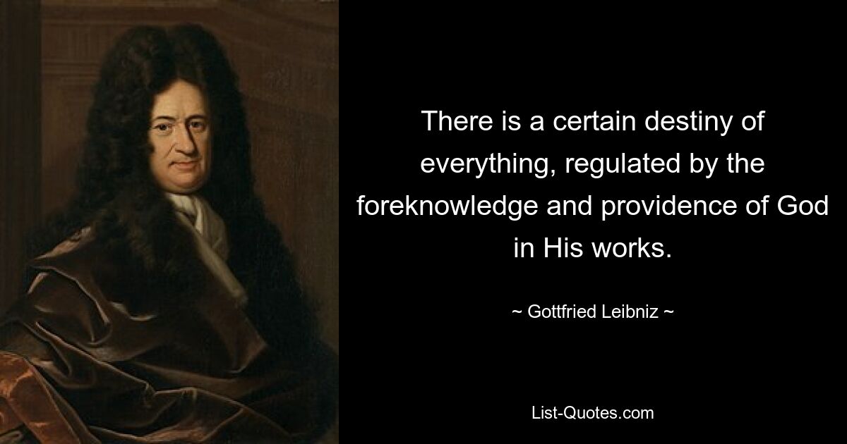 There is a certain destiny of everything, regulated by the foreknowledge and providence of God in His works. — © Gottfried Leibniz