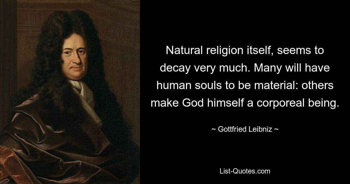 Natural religion itself, seems to decay very much. Many will have human souls to be material: others make God himself a corporeal being. — © Gottfried Leibniz