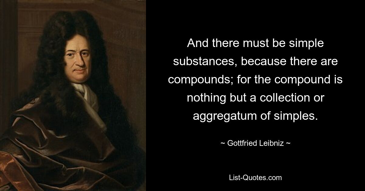 And there must be simple substances, because there are compounds; for the compound is nothing but a collection or aggregatum of simples. — © Gottfried Leibniz