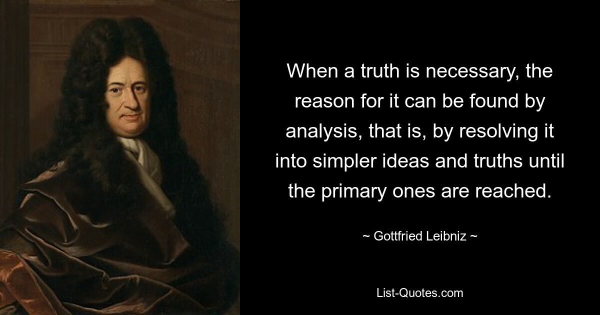 When a truth is necessary, the reason for it can be found by analysis, that is, by resolving it into simpler ideas and truths until the primary ones are reached. — © Gottfried Leibniz