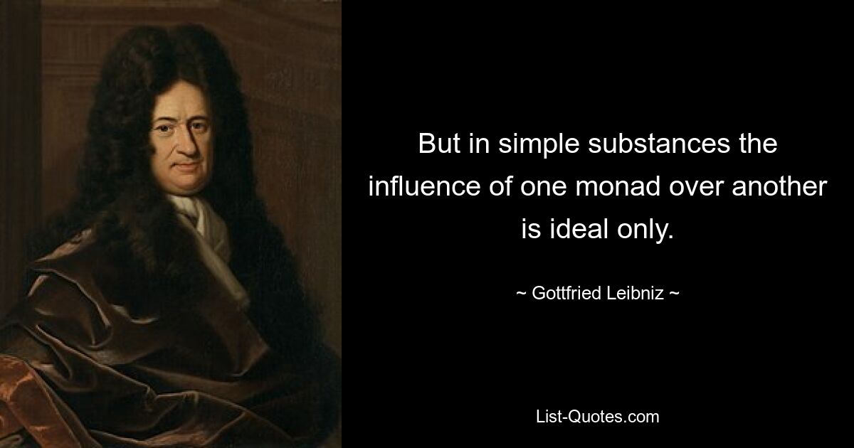 But in simple substances the influence of one monad over another is ideal only. — © Gottfried Leibniz