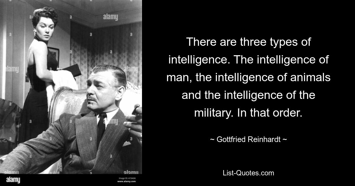 There are three types of intelligence. The intelligence of man, the intelligence of animals and the intelligence of the military. In that order. — © Gottfried Reinhardt